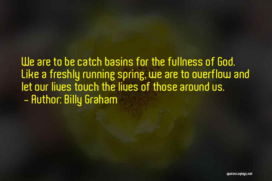 Billy Graham Quotes: We Are To Be Catch Basins For The Fullness Of God. Like A Freshly Running Spring, We Are To Overflow