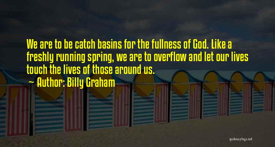 Billy Graham Quotes: We Are To Be Catch Basins For The Fullness Of God. Like A Freshly Running Spring, We Are To Overflow