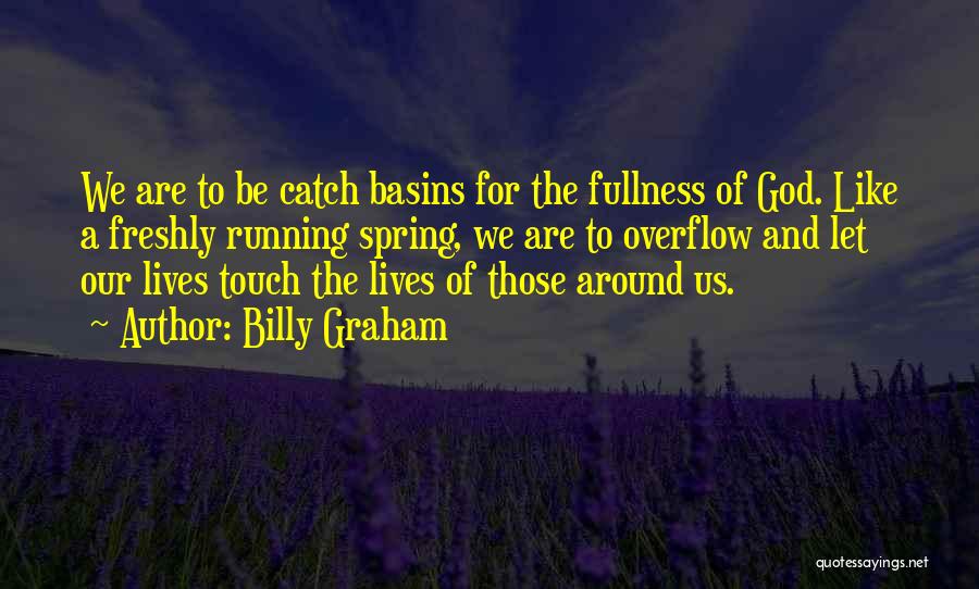 Billy Graham Quotes: We Are To Be Catch Basins For The Fullness Of God. Like A Freshly Running Spring, We Are To Overflow