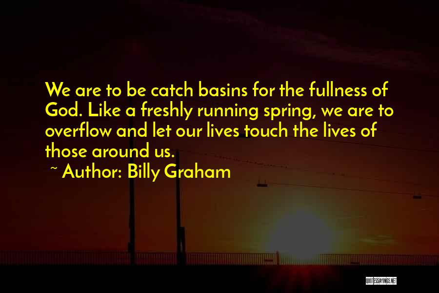 Billy Graham Quotes: We Are To Be Catch Basins For The Fullness Of God. Like A Freshly Running Spring, We Are To Overflow