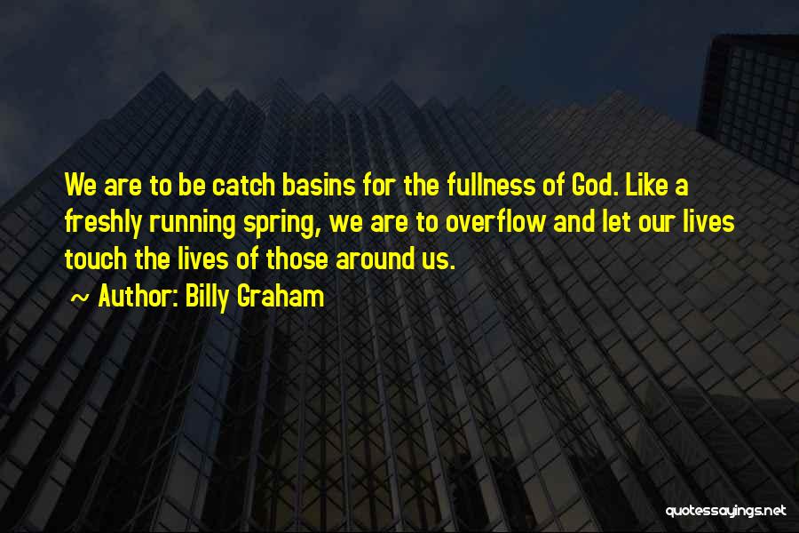 Billy Graham Quotes: We Are To Be Catch Basins For The Fullness Of God. Like A Freshly Running Spring, We Are To Overflow