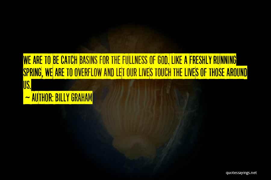 Billy Graham Quotes: We Are To Be Catch Basins For The Fullness Of God. Like A Freshly Running Spring, We Are To Overflow