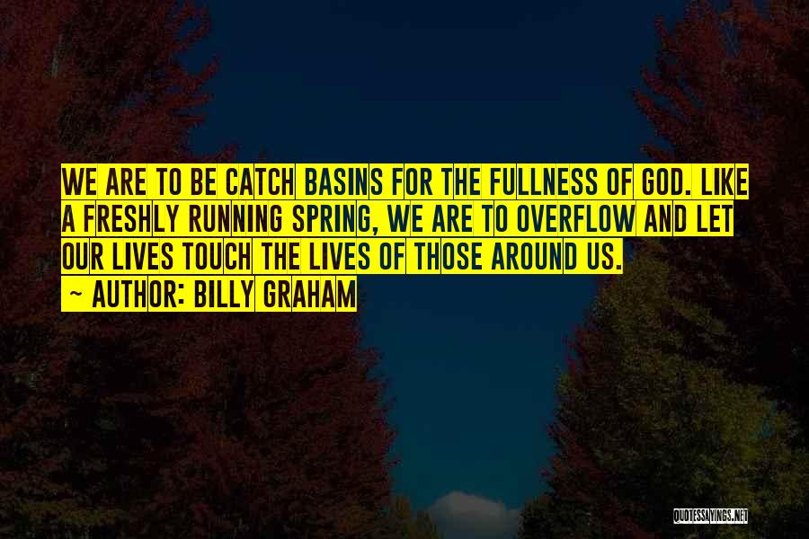 Billy Graham Quotes: We Are To Be Catch Basins For The Fullness Of God. Like A Freshly Running Spring, We Are To Overflow