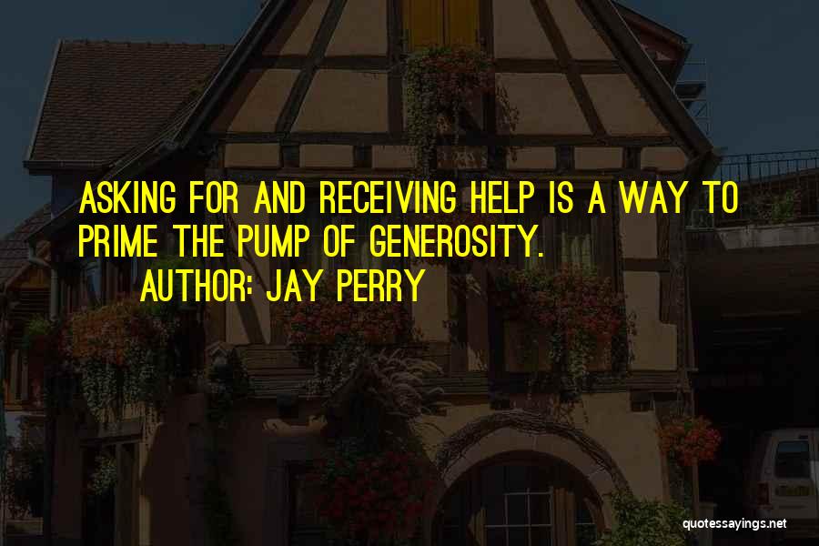 Jay Perry Quotes: Asking For And Receiving Help Is A Way To Prime The Pump Of Generosity.