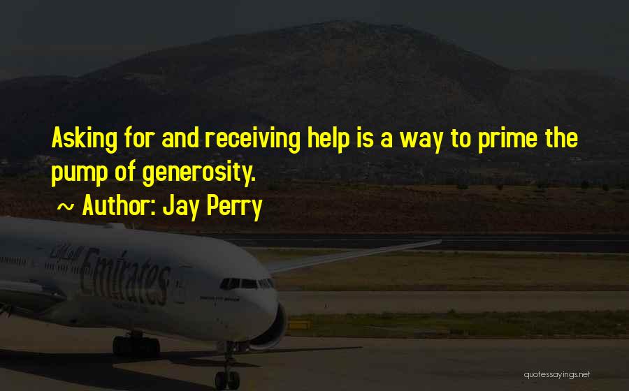Jay Perry Quotes: Asking For And Receiving Help Is A Way To Prime The Pump Of Generosity.