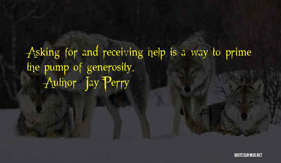 Jay Perry Quotes: Asking For And Receiving Help Is A Way To Prime The Pump Of Generosity.