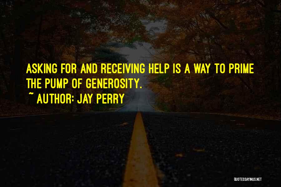 Jay Perry Quotes: Asking For And Receiving Help Is A Way To Prime The Pump Of Generosity.
