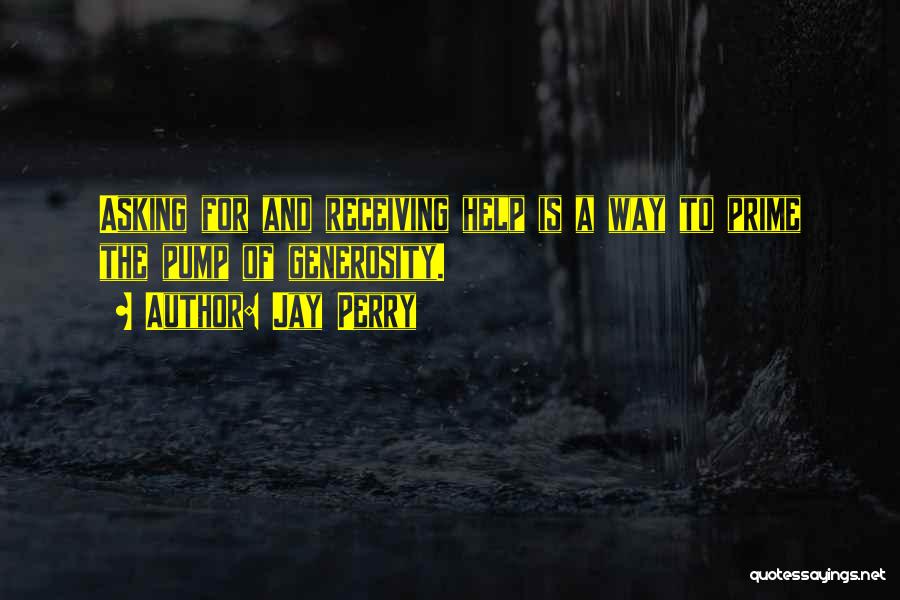 Jay Perry Quotes: Asking For And Receiving Help Is A Way To Prime The Pump Of Generosity.