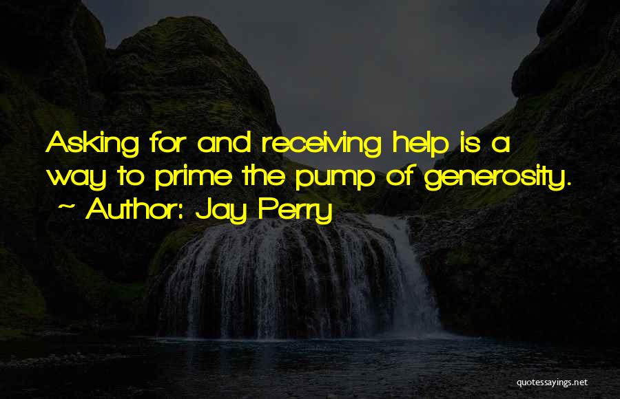 Jay Perry Quotes: Asking For And Receiving Help Is A Way To Prime The Pump Of Generosity.