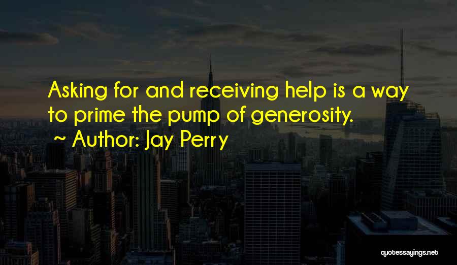 Jay Perry Quotes: Asking For And Receiving Help Is A Way To Prime The Pump Of Generosity.