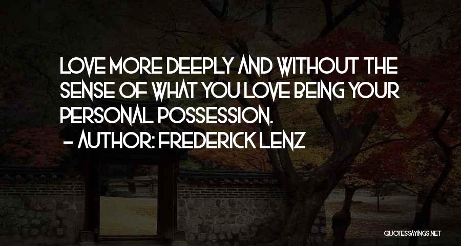 Frederick Lenz Quotes: Love More Deeply And Without The Sense Of What You Love Being Your Personal Possession.