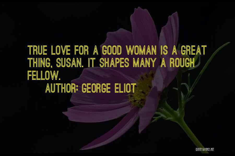 George Eliot Quotes: True Love For A Good Woman Is A Great Thing, Susan. It Shapes Many A Rough Fellow.