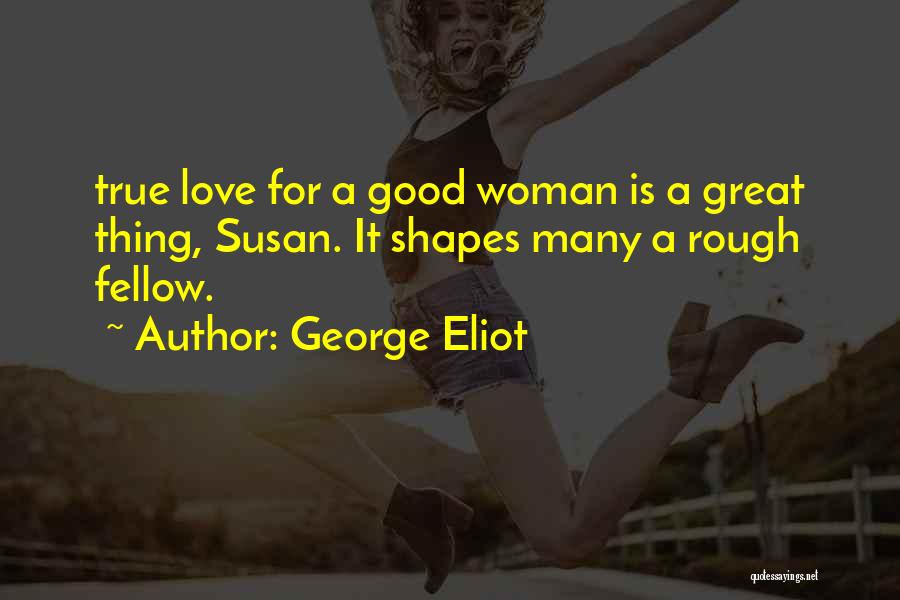 George Eliot Quotes: True Love For A Good Woman Is A Great Thing, Susan. It Shapes Many A Rough Fellow.