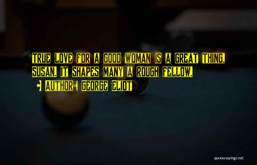 George Eliot Quotes: True Love For A Good Woman Is A Great Thing, Susan. It Shapes Many A Rough Fellow.