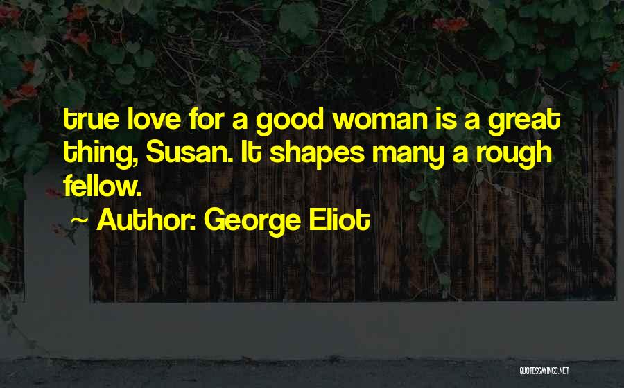 George Eliot Quotes: True Love For A Good Woman Is A Great Thing, Susan. It Shapes Many A Rough Fellow.