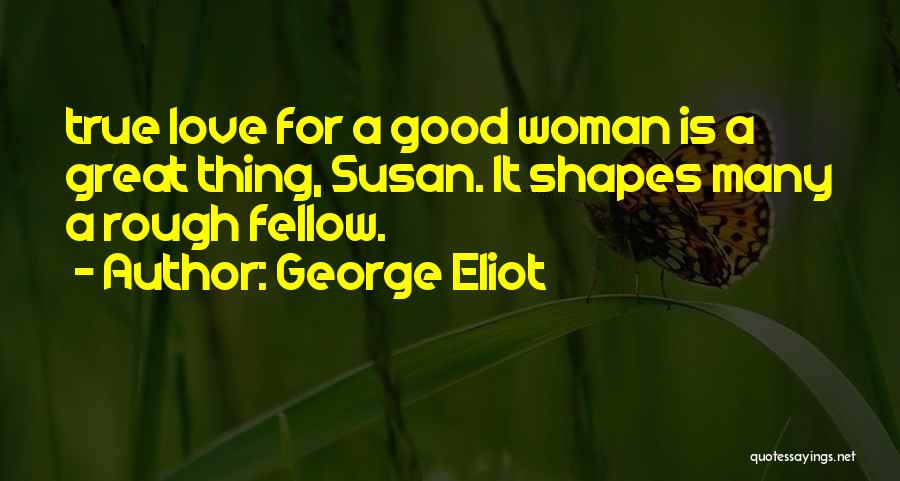 George Eliot Quotes: True Love For A Good Woman Is A Great Thing, Susan. It Shapes Many A Rough Fellow.