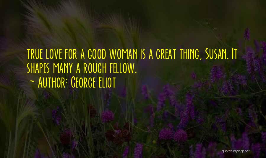 George Eliot Quotes: True Love For A Good Woman Is A Great Thing, Susan. It Shapes Many A Rough Fellow.