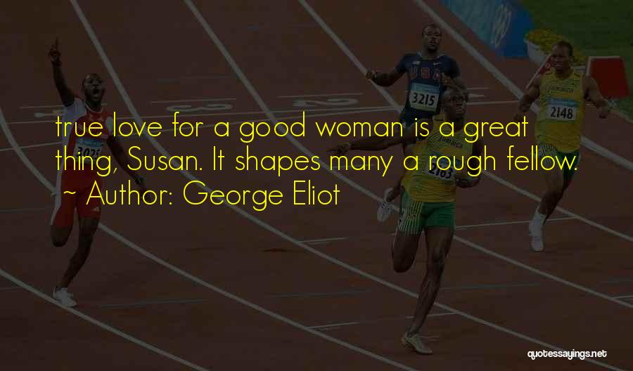 George Eliot Quotes: True Love For A Good Woman Is A Great Thing, Susan. It Shapes Many A Rough Fellow.