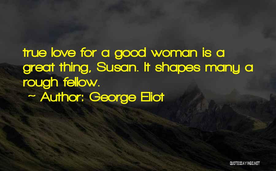 George Eliot Quotes: True Love For A Good Woman Is A Great Thing, Susan. It Shapes Many A Rough Fellow.
