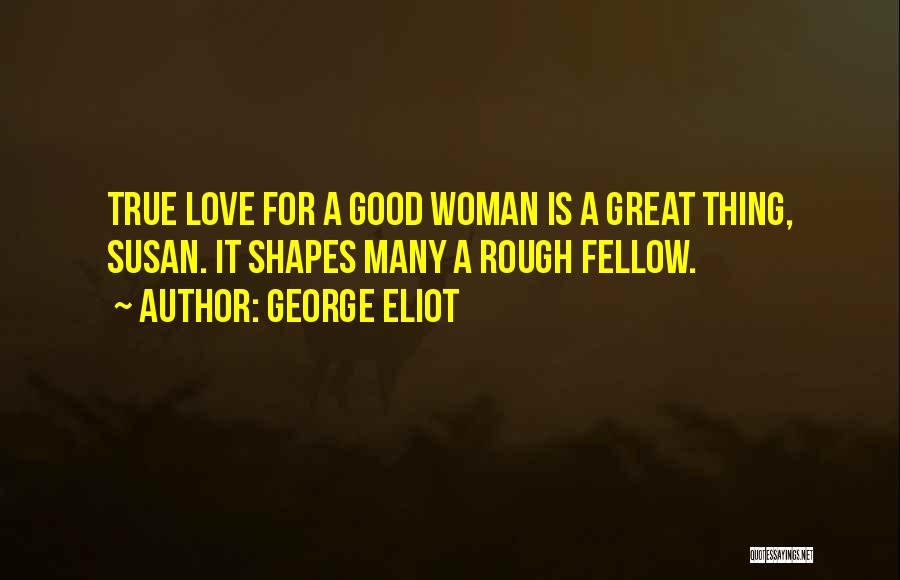 George Eliot Quotes: True Love For A Good Woman Is A Great Thing, Susan. It Shapes Many A Rough Fellow.