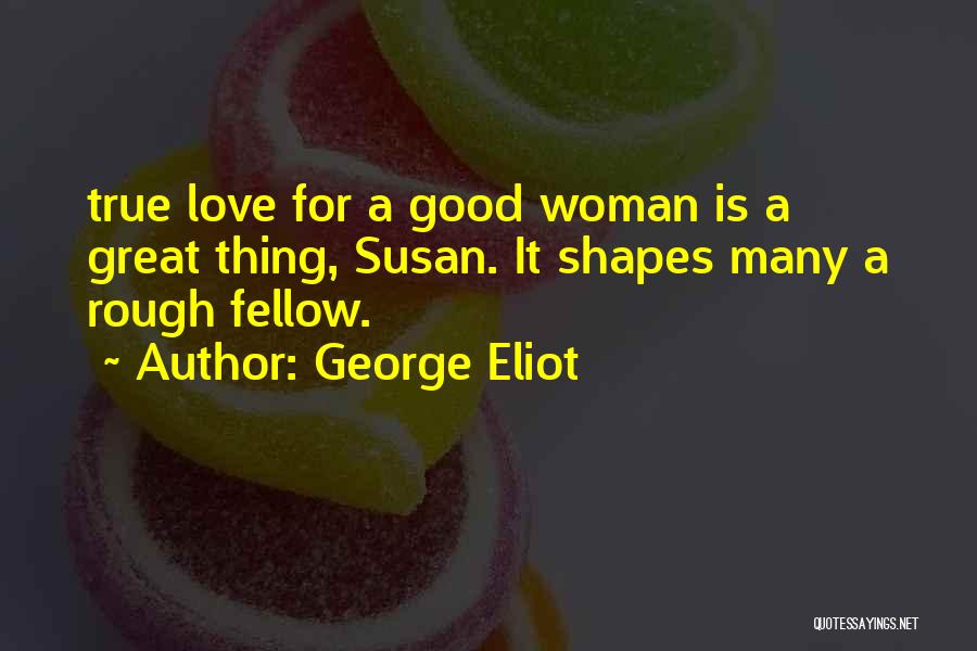 George Eliot Quotes: True Love For A Good Woman Is A Great Thing, Susan. It Shapes Many A Rough Fellow.