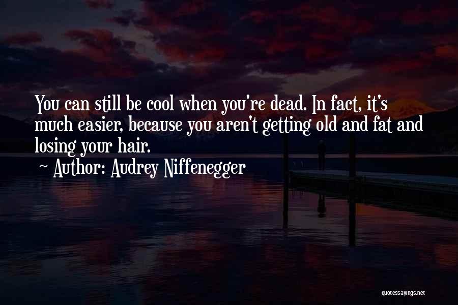 Audrey Niffenegger Quotes: You Can Still Be Cool When You're Dead. In Fact, It's Much Easier, Because You Aren't Getting Old And Fat