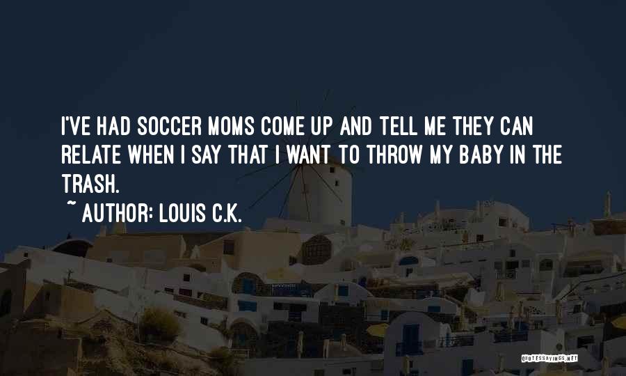 Louis C.K. Quotes: I've Had Soccer Moms Come Up And Tell Me They Can Relate When I Say That I Want To Throw