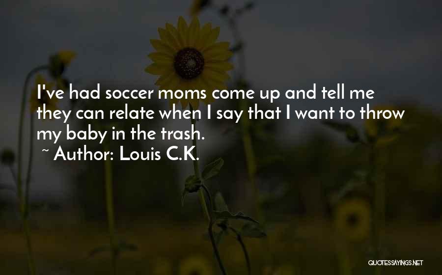 Louis C.K. Quotes: I've Had Soccer Moms Come Up And Tell Me They Can Relate When I Say That I Want To Throw