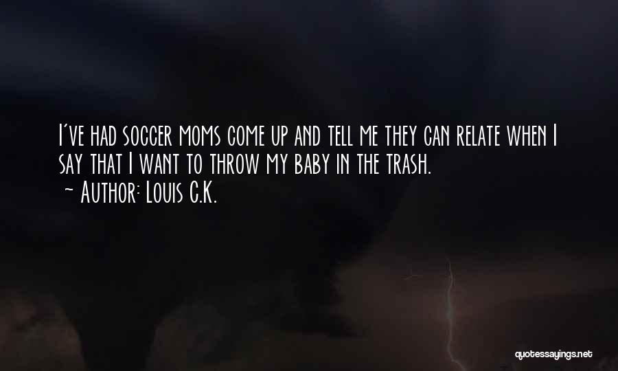 Louis C.K. Quotes: I've Had Soccer Moms Come Up And Tell Me They Can Relate When I Say That I Want To Throw