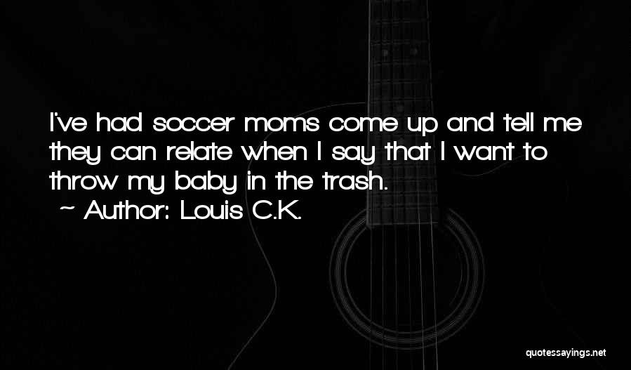 Louis C.K. Quotes: I've Had Soccer Moms Come Up And Tell Me They Can Relate When I Say That I Want To Throw