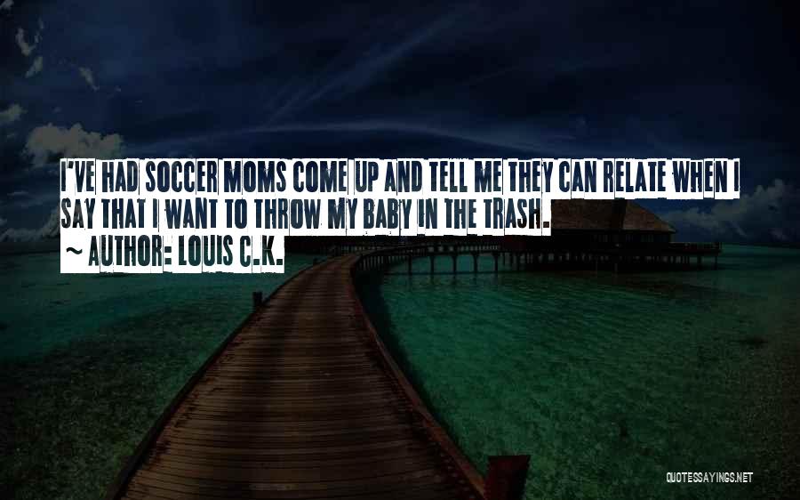 Louis C.K. Quotes: I've Had Soccer Moms Come Up And Tell Me They Can Relate When I Say That I Want To Throw