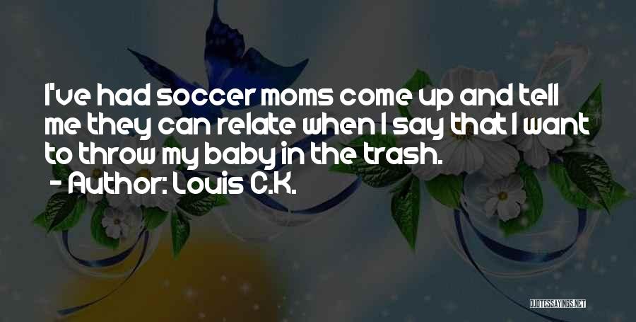 Louis C.K. Quotes: I've Had Soccer Moms Come Up And Tell Me They Can Relate When I Say That I Want To Throw