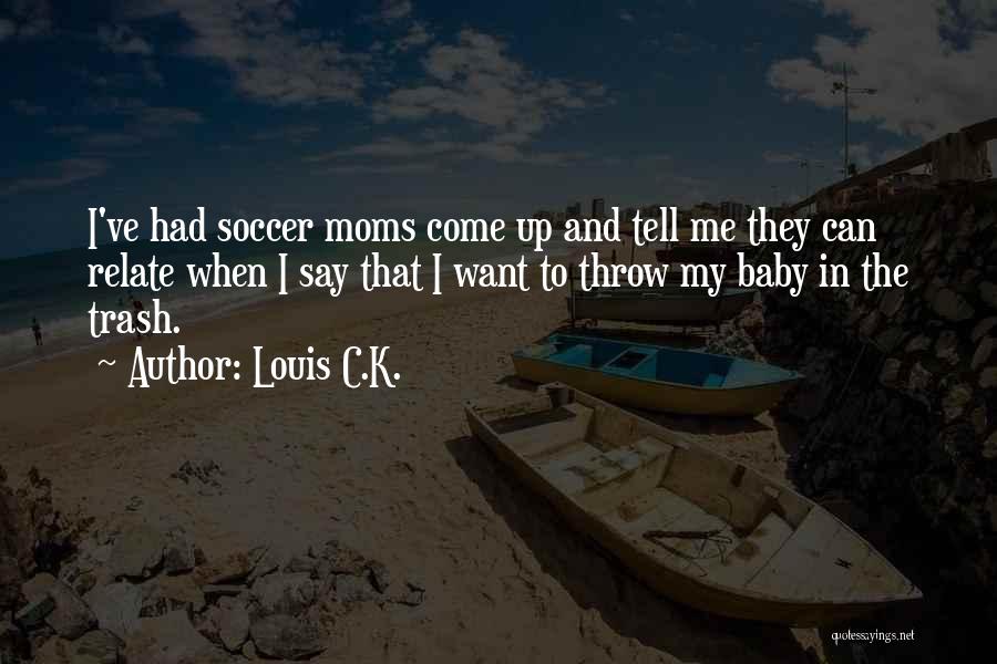 Louis C.K. Quotes: I've Had Soccer Moms Come Up And Tell Me They Can Relate When I Say That I Want To Throw