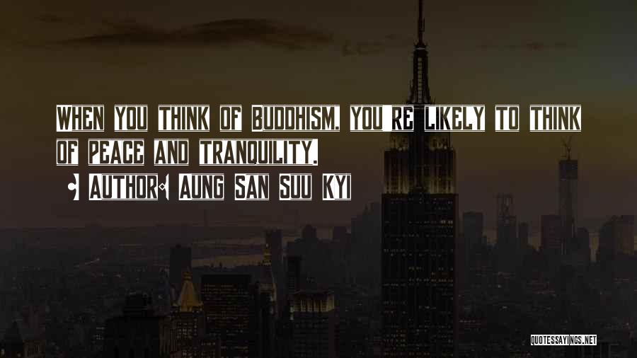 Aung San Suu Kyi Quotes: When You Think Of Buddhism, You're Likely To Think Of Peace And Tranquility.