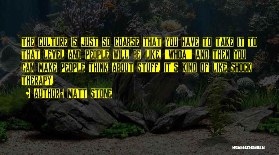 Matt Stone Quotes: The Culture Is Just So Coarse That You Have To Take It To That Level And People Will Be Like,