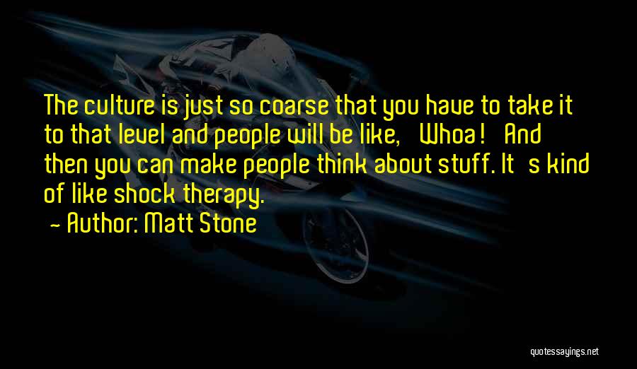 Matt Stone Quotes: The Culture Is Just So Coarse That You Have To Take It To That Level And People Will Be Like,