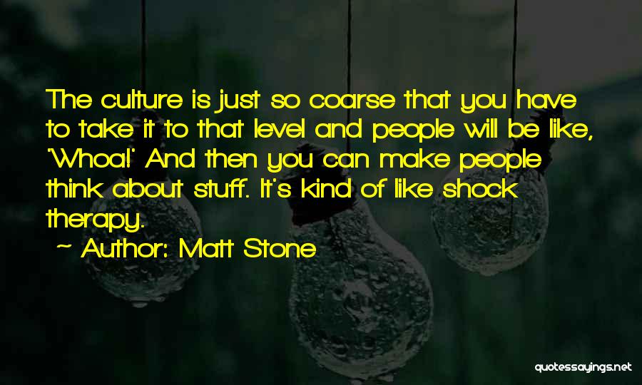 Matt Stone Quotes: The Culture Is Just So Coarse That You Have To Take It To That Level And People Will Be Like,