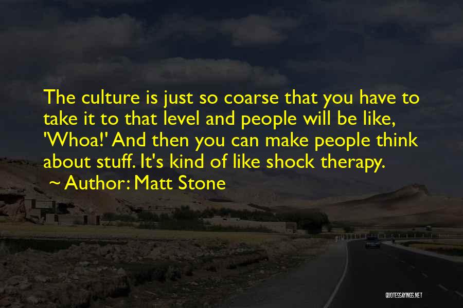 Matt Stone Quotes: The Culture Is Just So Coarse That You Have To Take It To That Level And People Will Be Like,