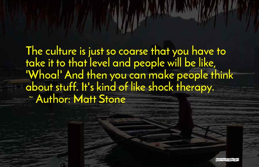 Matt Stone Quotes: The Culture Is Just So Coarse That You Have To Take It To That Level And People Will Be Like,