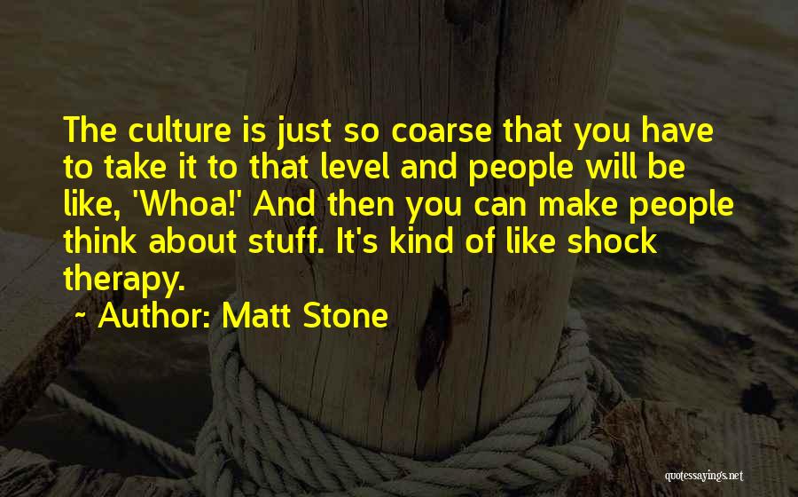 Matt Stone Quotes: The Culture Is Just So Coarse That You Have To Take It To That Level And People Will Be Like,