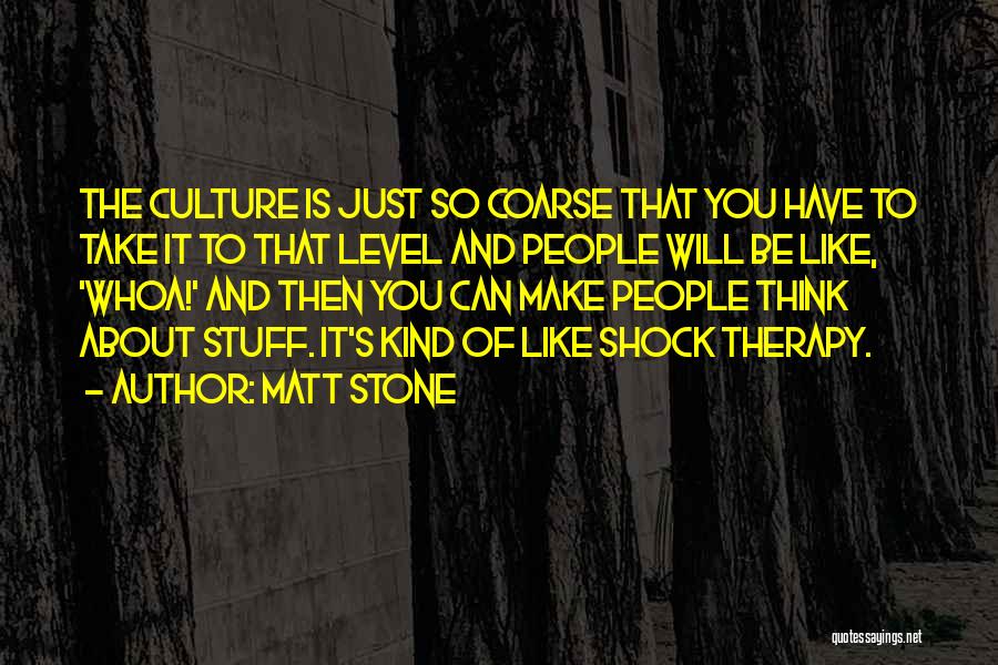 Matt Stone Quotes: The Culture Is Just So Coarse That You Have To Take It To That Level And People Will Be Like,