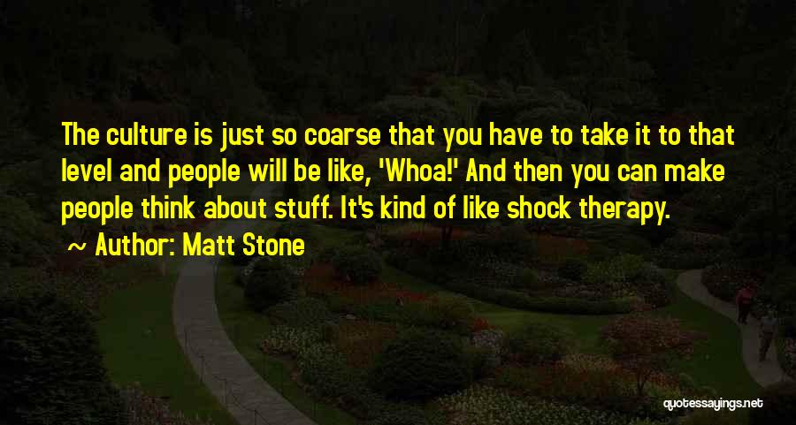 Matt Stone Quotes: The Culture Is Just So Coarse That You Have To Take It To That Level And People Will Be Like,