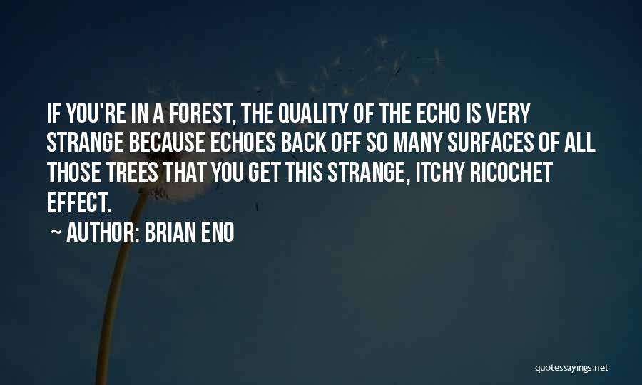 Brian Eno Quotes: If You're In A Forest, The Quality Of The Echo Is Very Strange Because Echoes Back Off So Many Surfaces