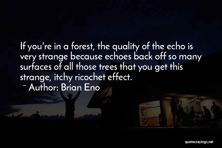 Brian Eno Quotes: If You're In A Forest, The Quality Of The Echo Is Very Strange Because Echoes Back Off So Many Surfaces