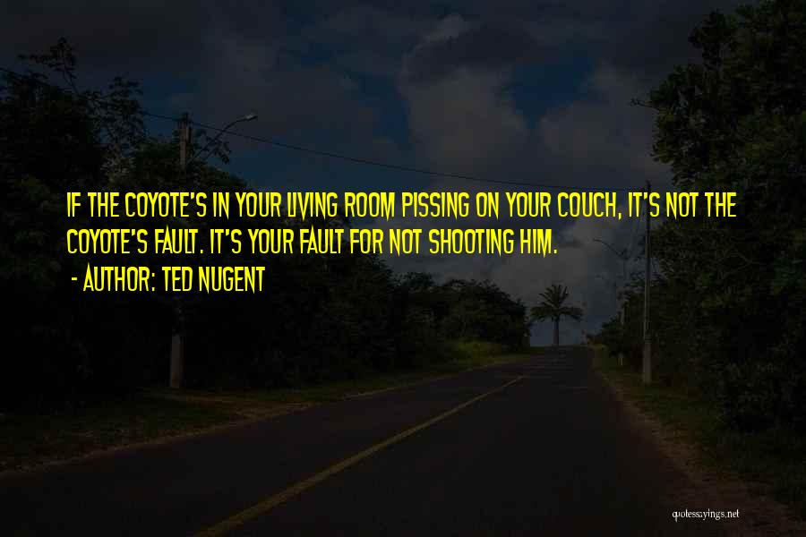 Ted Nugent Quotes: If The Coyote's In Your Living Room Pissing On Your Couch, It's Not The Coyote's Fault. It's Your Fault For