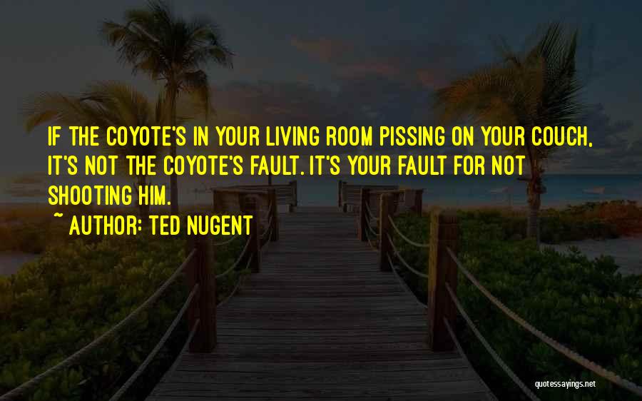 Ted Nugent Quotes: If The Coyote's In Your Living Room Pissing On Your Couch, It's Not The Coyote's Fault. It's Your Fault For