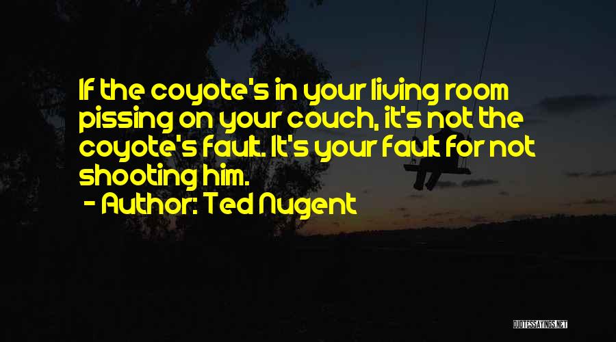 Ted Nugent Quotes: If The Coyote's In Your Living Room Pissing On Your Couch, It's Not The Coyote's Fault. It's Your Fault For