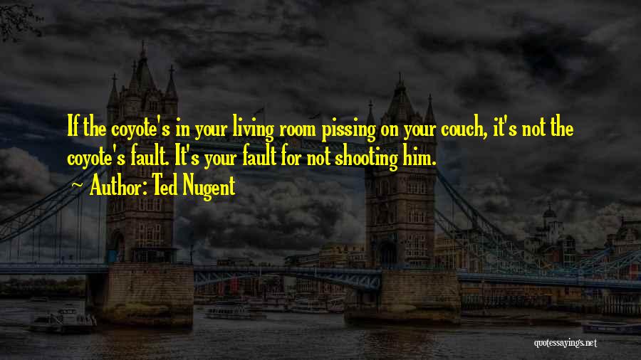 Ted Nugent Quotes: If The Coyote's In Your Living Room Pissing On Your Couch, It's Not The Coyote's Fault. It's Your Fault For