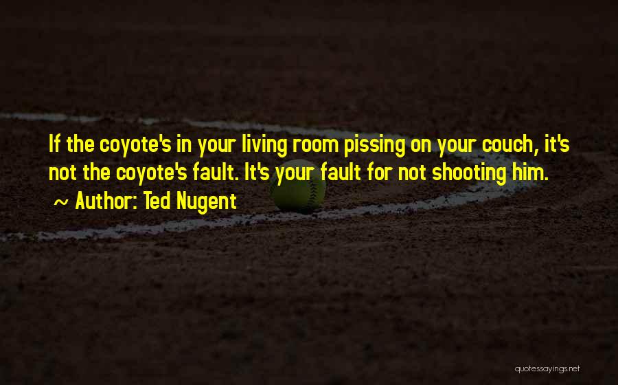 Ted Nugent Quotes: If The Coyote's In Your Living Room Pissing On Your Couch, It's Not The Coyote's Fault. It's Your Fault For