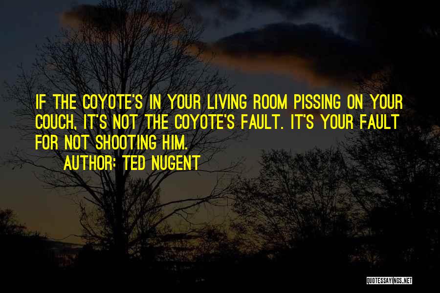 Ted Nugent Quotes: If The Coyote's In Your Living Room Pissing On Your Couch, It's Not The Coyote's Fault. It's Your Fault For